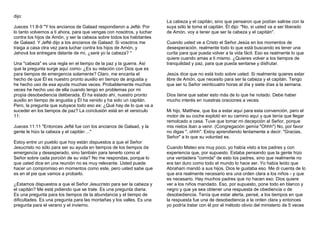 dijo: 
Jueces 11:8-9 "Y los ancianos de Galaad respondieron a Jefté: Por 
lo tanto volvemos a ti ahora, para que vengas con nosotros, y luchar 
contra los hijos de Amón, y ser la cabeza sobre todos los habitantes 
de Galaad. Y Jefté dijo a los ancianos de Galaad: Si vosotros me 
traiga a casa otra vez para luchar contra los hijos de Amón, y 
Jehová los entregare delante de mí, ¿seré yo la cabeza? " 
Una "cabeza" es una regla en el tiempo de la paz y la guerra. Así 
que la pregunta surge aquí como: ¿Es su relación con Dios que es 
para tiempos de emergencia solamente? Claro, me encanta el 
hecho de que Él es nuestro pronto auxilio en tiempo de angustia y 
he hecho uso de esa ayuda muchas veces. Probablemente muchas 
veces he hecho uso de ella cuando tengo en problemas por mi 
propia desobediencia deliberada. Él ha estado ahí, nuestro pronto 
auxilio en tiempo de angustia y Él ha venido y ha sido un capitán. 
Pero, la pregunta que subyace todo eso es: ¿Qué hay de lo que va a 
suceder en los tiempos de paz? La conclusión está en el versículo 
11: 
Jueces 11:11 "Entonces Jefté fue con los ancianos de Galaad, y la 
gente le hizo la cabeza y el capitán ..." 
Estoy entre un pueblo que hoy están dispuestos a que el Señor 
Jesucristo no sólo para ser su ayuda en tiempos de los tiempos de 
emergencia y desesperado, sino también para tenerlo como el 
Señor sobre cada porción de su vida? No me respondas, porque lo 
que usted dice en una reunión no es muy relevante. Usted puede 
hacer un compromiso en momentos como este, pero usted sabe que 
es en el pie que vamos a probarlo. 
¿Estamos dispuestos a que el Señor Jesucristo para ser la cabeza y 
el capitán? Me está pidiendo que se trate. Es una pregunta diaria. 
Es una pregunta para los tiempos de la abundancia y el tiempo de 
dificultades. Es una pregunta para las montañas y los valles. Es una 
pregunta para el verano y el invierno. 
La cabeza y el capitán, sino que pensaron que podían salirse con la 
suya sólo le toma el capitán. Él dijo: "No, si usted va a ser liberado 
de Amón, voy a tener que ser la cabeza y el capitán". 
Cuando usted ve a Cristo el Señor Jesús en los momentos de 
desesperación, realmente todo lo que está buscando es tener una 
curita para que pueda volver a la vida fácil. Eso es realmente lo que 
quiere cuando amas a ti mismo. ¿Quieres volver a los tiempos de 
tranquilidad y paz, para que pueda sentarse y disfrutar. 
Jesús dice que no está todo sobre usted. Si realmente quieres estar 
libre de Amón, que necesito para ser la cabeza y el capitán. Tengo 
que ser tu Señor veinticuatro horas al día y siete días a la semana. 
Dios tiene que saber esto más de lo que he notado. Debe haber 
mucho interés en nuestras oraciones a veces. 
Mi hijo, Matthew, que iba a estar aquí para esta convención, pero el 
motor de su coche explotó en su camino aquí y que tenía que llegar 
remolcado a casa. Tuve que tomar mi decepción al Señor, porque 
mis nietos iban a venir. (Congregación gemía "Ohhh") No, por favor 
no digas ", ohhh". Estoy aprendiendo lentamente a decir: "Gracias, 
Señor" a lo que su voluntad es. 
Cuando Mateo era muy poco, yo había visto a los padres y con 
experiencia que, por supuesto. Estaba pensando que la gente hizo 
una verdadera "comida" de esto los padres, sino que realmente no 
era tan duro como todo el mundo lo hace ser. Yo había leído que 
Abraham mandó a sus hijos, Dios le gustaba eso. Me di cuenta de lo 
que era realmente necesario era una orden clara a los niños - y que 
es necesario. Hay muchos padres que no hacen eso. Dios quiere 
ver a los niños mandado. Eso, por supuesto, pone todo en blanco y 
negro y que ya sea obtener una respuesta de obediencia o de 
desobediencia. Tenía que estar alerta, pensé, a los tiempos en que 
la respuesta fue una de desobediencia a la orden clara y entonces 
yo podría tratar con él por el método obvio del ministerio de 5 veces 
 