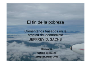 El fin de la pobreza

Comentarios basados en la
 crónica del economista
  JEFFREY D. SACHS

           Clara Arpa
       Colegio Sansueña
      Zaragoza, marzo 2009
 