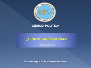CIENCIA POLITICA ¿EL FIN DE LAS IDEOLOGIAS? (Walter Olivari) Elaborado por: Raúl Iribarren Gonzales 