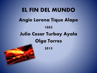EL FIN DEL MUNDO
Angie Lorena Tique Alape
1003
Julio Cesar Turbay Ayala
Olga Torres
2015
 