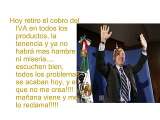 Hoy retiro el cobro del IVA en todos los productos, la tenencia y ya no habrá mas hambre ni miseria.... escuchen bien, todos los problemas se acaban hoy, y el que no me crea!!!! mañana viene y me lo reclama!!!!! 