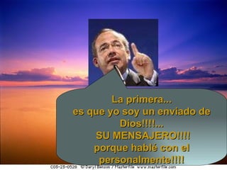 La primera... es que yo soy un enviado de Dios!!!!... SU MENSAJERO!!!! porque hablé con el personalmente!!!! 