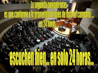La segunda compatriotas, es que conforme a lo prometido a través de toda mi campaña .… en 24 horas.....  escuchen bien... en solo 24 horas... 