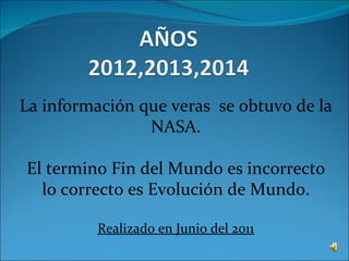 La información que veras  se obtuvo de la NASA. El termino Fin del Mundo es incorrecto lo correcto es Evolución de Mundo. Realizado en Junio del 2011 