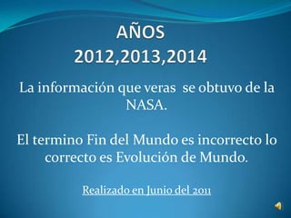La información que veras se obtuvo de la
                NASA.

El termino Fin del Mundo es incorrecto lo
     correcto es Evolución de Mundo.

          Realizado en Junio del 2011
 