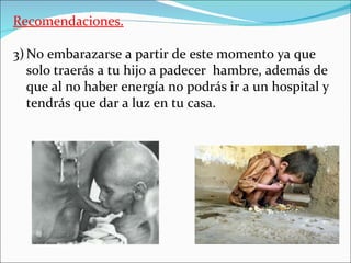 Recomendaciones.

3) No embarazarse a partir de este momento ya que
   solo traerás a tu hijo a padecer hambre, además de
   que al no haber energía no podrás ir a un hospital y
   tendrás que dar a luz en tu casa.
 