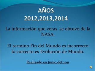 La información que veras se obtuvo de la
NASA.
El termino Fin del Mundo es incorrecto
lo correcto es Evolución de Mundo.
Realizado en Junio del 2011
 