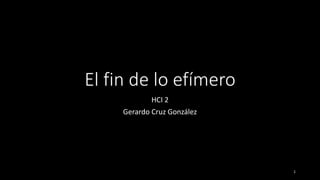 El fin de lo efímero
HCI 2
Gerardo Cruz González
1
 