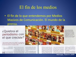 El fin de los medios
• El fin de lo que entendemos por Medios
Masivos de Comunicación. El mundo de la
prensa.
Mensaje, Febrero 2009
 