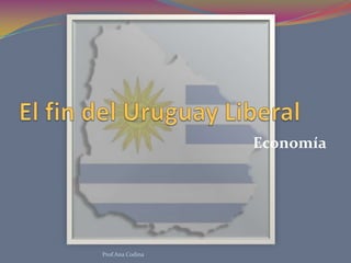 El fin del Uruguay Liberal Economía Prof.Ana Codina 