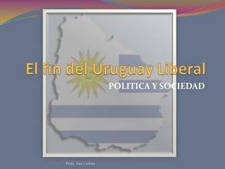 El fin del Uruguay Liberal POLITICA Y SOCIEDAD Profa. Ana Codina 