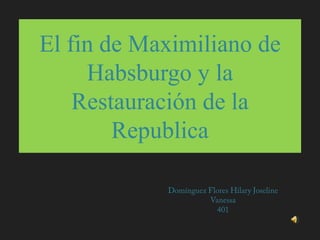 El fin de Maximiliano de
     Habsburgo y la
    Restauración de la
        Republica
 
