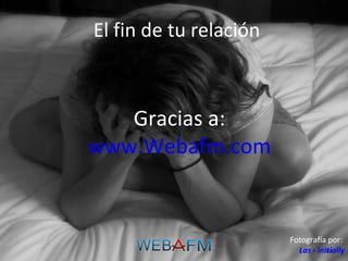 El fin de tu relación Gracias a: www.Webafm.com Fotografía por:  Las - initially 
