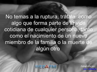 No temas a la ruptura, trátala  como algo que forma parte de la vida cotidiana de cualquier persona, tanto como el nacimiento de un nuevo miembro de la familia o la muerte de algún otro . Fotografía por:  Las - initially 