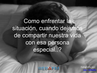 Como enfrentar la situación, cuando dejamos de compartir nuestra vida con esa persona especial..? Fotografía por:  Las - initially 