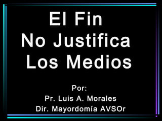El Fin
No Justifica
Los Medios
Por:
Pr. Luis A. Morales
Dir. Mayordomía AVSOr

 