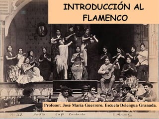 INTRODUCCIÓN AL FLAMENCO Profesor: José María Guerrero. Escuela Delengua Granada . 