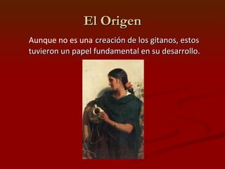 El Origen Aunque no es una   creación de los gitanos, estos tuvieron un papel fundamental en su desarrollo. 