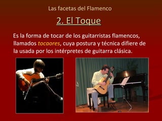 Las facetas del Flamenco   2. El Toque Es la forma de tocar de los guitarristas flamencos, llamados  tocaores , cuya postura y técnica difiere de la usada por los intérpretes de guitarra clásica. 
