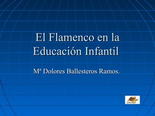 El Flamenco en la
Educación Infantil
Mª Dolores Ballesteros Ramos.
 