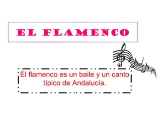 El Flamenco
El flamenco es un baile y un canto
típico de Andalucía.
 