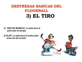 DESTREZAS BASICAS DEL FLOORBALL 3) EL TIRO TIRO DE MUÑECA: La bola toca la pala todo el tiempo 2) SLAP: La pala toca el suelo justo  antes de dar la bola  