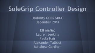 SoleGrip Controller Design
Usability GDN2240-O
December 2014
Elf Mafia:
Lauren Jenkins
Paula Hair
Alexander Talbott
Matthew Gardner
 