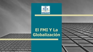 El FMI Y La
Globalización
1
 