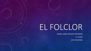 EL FOLCLOR
MARÍA CAMILA PACHECO MELÉNDEZ
11-6 MDD
LICEO NACIONAL
 
