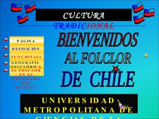 CULTURA  TRADIC IONAL BIENVENIDOS AL FOLCLOR DE  CHILE UNIVERSIDAD METROPOLITANA DE CIENCIAS DE LA EDUCACIÓN EL FOLCLOR EN EL PROGRAMA DEL MINEDUC PÁGINA PRINCIPAL DEFINICIÓN FUNCIONALIDAD  GEOGRAFÍA  FOLCLÓRICA DE CHILE 