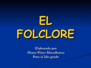 EL   FOLCLORE Elaborado por Diana Pérez Macullunco  Para el 2do grado 