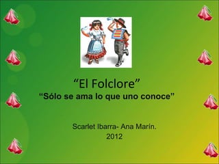 “ El Folclore” “Sólo se ama lo que uno conoce” Scarlet Ibarra- Ana Marín. 2012 
