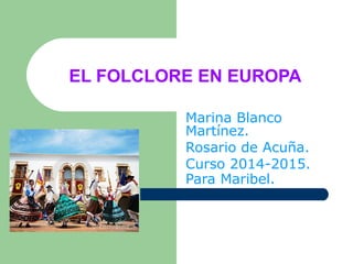 EL FOLCLORE EN EUROPA
Marina Blanco
Martínez.
Rosario de Acuña.
Curso 2014-2015.
Para Maribel.
 