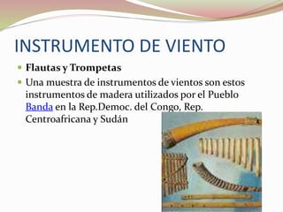 INSTRUMENTO DE VIENTO
 Flautas y Trompetas
 Una muestra de instrumentos de vientos son estos
instrumentos de madera utilizados por el Pueblo
Banda en la Rep.Democ. del Congo, Rep.
Centroafricana y Sudán
 