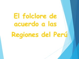 El folclore de
acuerdo a las
Regiones del Perú
 