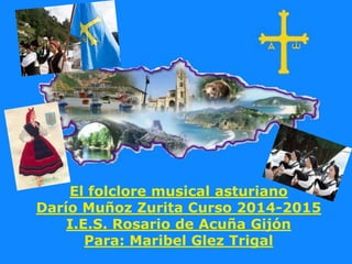 El folclore musical asturiano
Darío Muñoz Zurita Curso 2014-2015
I.E.S. Rosario de Acuña Gijón
Para: Maribel Glez Trigal
 