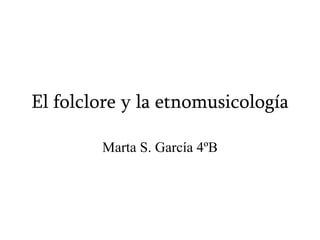 El folclore y la etnomusicología Marta S. García 4ºB 
