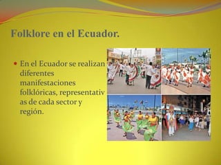 Folklore en el Ecuador.En el Ecuador se realizan diferentes manifestaciones folklóricas, representativas de cada sector y región.