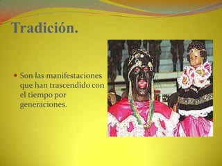 Tradición.Son las manifestaciones que han trascendido con el tiempo por generaciones.
