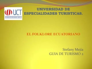 El folklore ECUATORIANO UNIVERSIDAD DE ESPECIALIDADES TURISTICAS. EL FOLKLORE ECUATORIANO Stefany MejíaGUIA DE TURISMO 2 