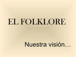 EL FOLKLORE
Nuestra visión…
 