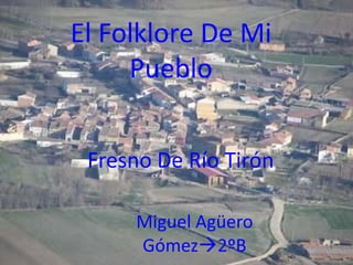 El Folklore De Mi
Pueblo
Fresno De Río Tirón
Miguel Agüero
Gómez2ºB
 