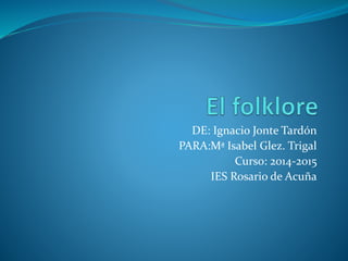 DE: Ignacio Jonte Tardón
PARA:Mª Isabel Glez. Trigal
Curso: 2014-2015
IES Rosario de Acuña
 