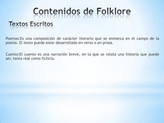 Poemas:Es una composición de carácter literario que se enmarca en el campo de la
poesía. El texto puede estar desarrollado en verso o en prosa.
Cuento:El cuento es una narración breve, en la que se relata una historia que puede
ser, tanto real como ficticia.
 