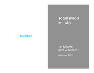 social media
knowby




¿el follower
nace o se hace?
(setiembre, 2009)
 
