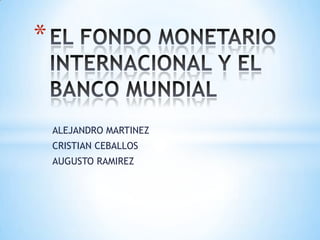 EL FONDO MONETARIO INTERNACIONAL Y EL BANCO MUNDIAL ALEJANDRO MARTINEZ CRISTIAN CEBALLOS  AUGUSTO RAMIREZ  