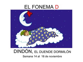 EL FONEMA D 
DINDÓN, EL DUENDE DORMILÓN 
Semana 14 al 18 de noviembre 
 