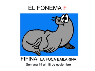 EL FONEMA F 
FIFINA, LA FOCA BAILARINA 
Semana 14 al 18 de noviembre 
 