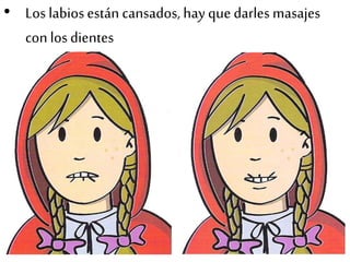 • Los labios están cansados, hay que darles masajes
con los dientes