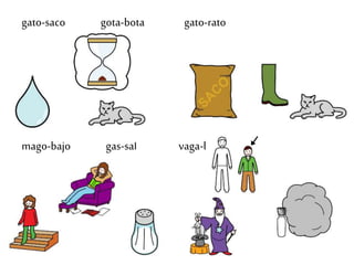 gato-saco gota-bota gato-rato
mago-bajo gas-sal vaga-baja